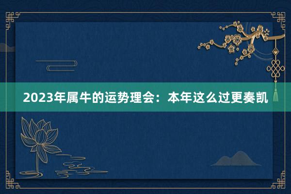 2023年属牛的运势理会：本年这么过更奏凯