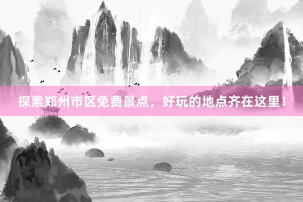 探索郑州市区免费景点，好玩的地点齐在这里！