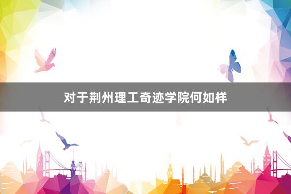 对于荆州理工奇迹学院何如样