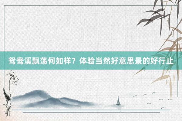 鸳鸯溪飘荡何如样？体验当然好意思景的好行止