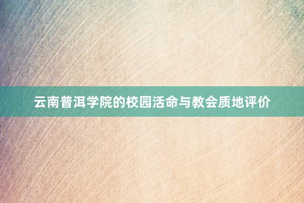 云南普洱学院的校园活命与教会质地评价