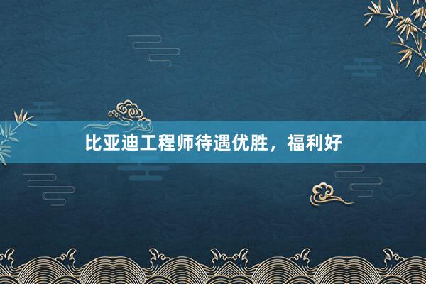 比亚迪工程师待遇优胜，福利好