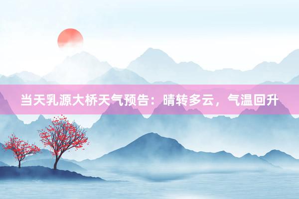 当天乳源大桥天气预告：晴转多云，气温回升