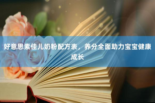 好意思素佳儿奶粉配方表，养分全面助力宝宝健康成长