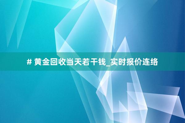 # 黄金回收当天若干钱_实时报价连络