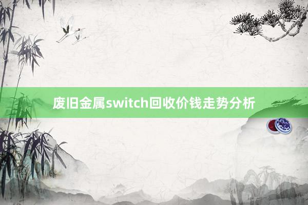废旧金属switch回收价钱走势分析