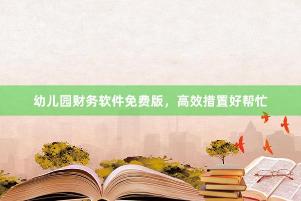 幼儿园财务软件免费版，高效措置好帮忙