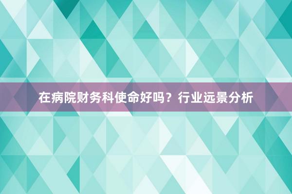 在病院财务科使命好吗？行业远景分析