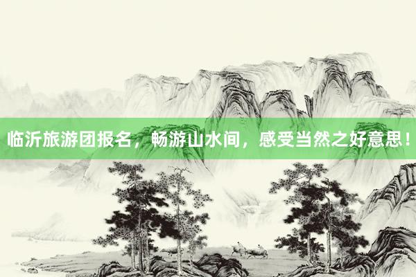临沂旅游团报名，畅游山水间，感受当然之好意思！