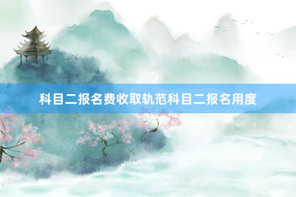 科目二报名费收取轨范科目二报名用度