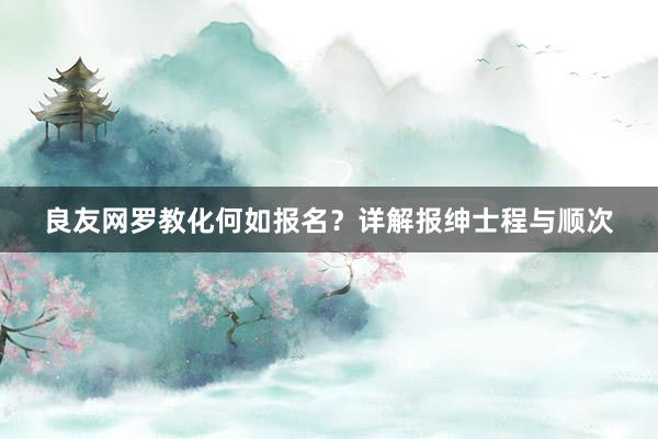 良友网罗教化何如报名？详解报绅士程与顺次