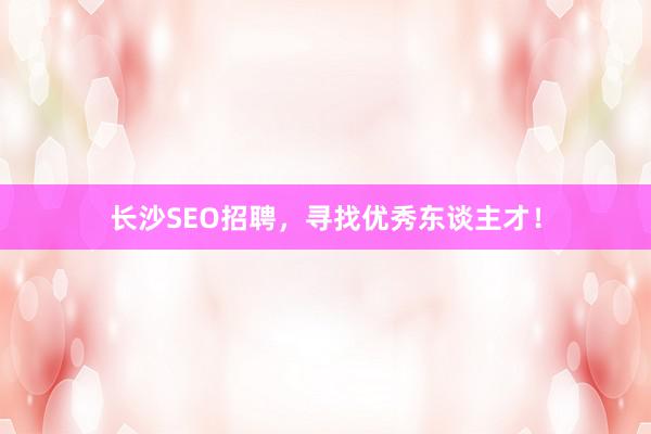 长沙SEO招聘，寻找优秀东谈主才！