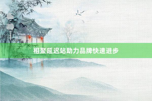 相聚延迟站助力品牌快速进步
