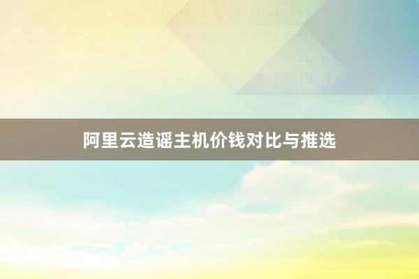 阿里云造谣主机价钱对比与推选