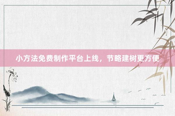 小方法免费制作平台上线，节略建树更方便