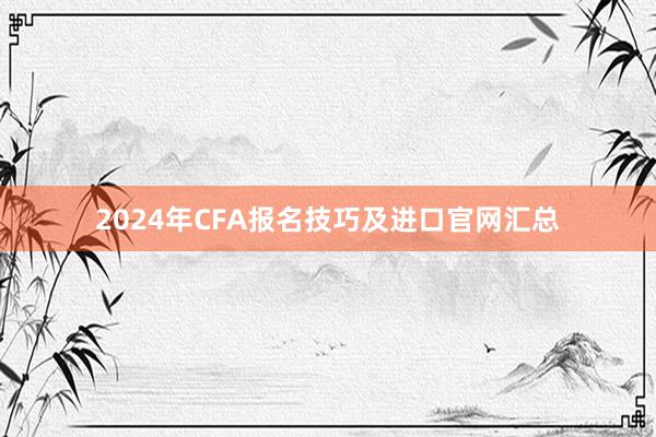 2024年CFA报名技巧及进口官网汇总