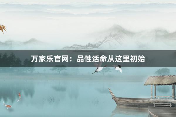 万家乐官网：品性活命从这里初始
