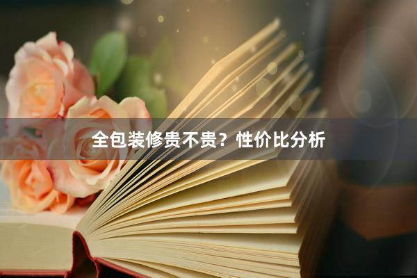 全包装修贵不贵？性价比分析