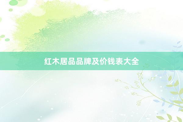 红木居品品牌及价钱表大全