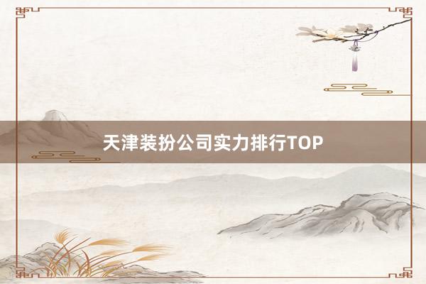 天津装扮公司实力排行TOP
