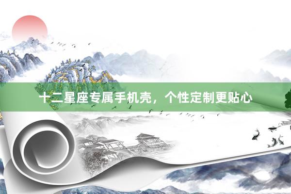 十二星座专属手机壳，个性定制更贴心