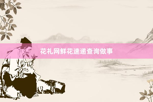 花礼网鲜花速递查询做事