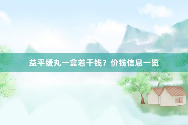 益平缓丸一盒若干钱？价钱信息一览