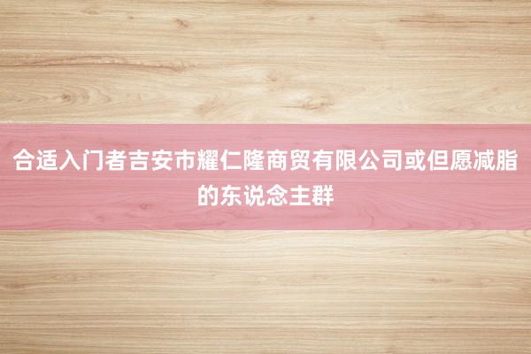 合适入门者吉安市耀仁隆商贸有限公司或但愿减脂的东说念主群