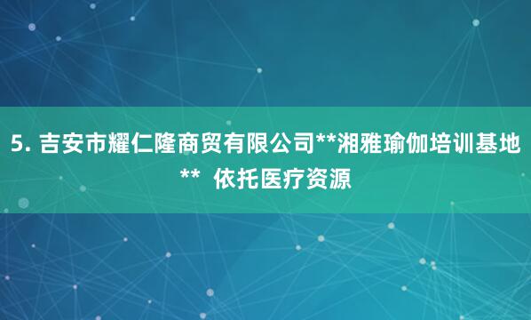 5. 吉安市耀仁隆商贸有限公司**湘雅瑜伽培训基地**  依托医疗资源